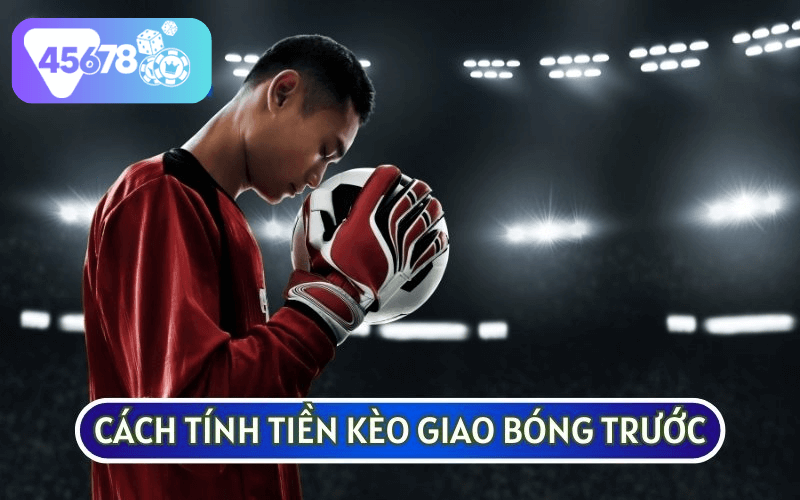 KÈO GIAO BÓNG TRƯỚC có cách tính tiền ăn thưởng khá đơn giản